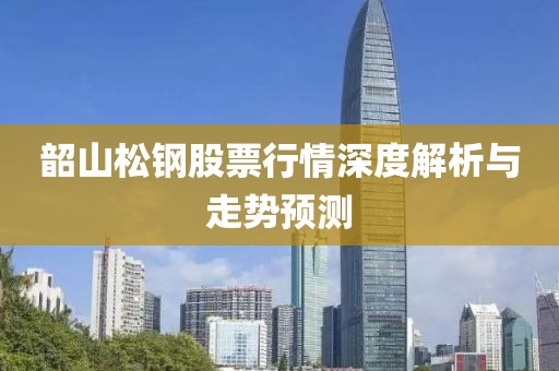 韶山松钢股票行情深度解析与走势预测