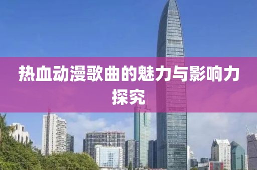 热血动漫歌曲的魅力与影响力探究