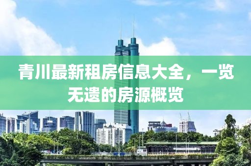 青川最新租房信息大全，一览无遗的房源概览