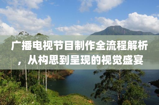 广播电视节目制作全流程解析，从构思到呈现的视觉盛宴