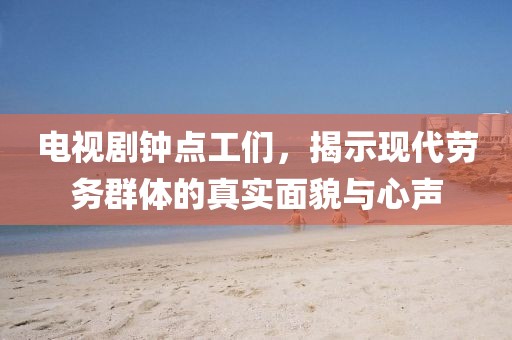 电视剧钟点工们，揭示现代劳务群体的真实面貌与心声