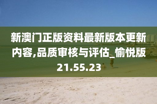 新澳门正版资料最新版本更新内容,品质审核与评估_愉悦版21.55.23
