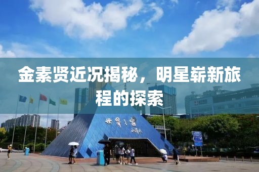 金素贤近况揭秘，明星崭新旅程的探索