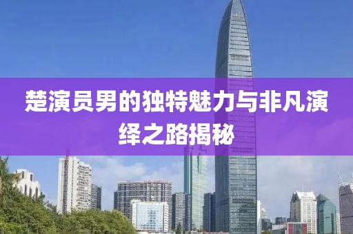 楚演员男的独特魅力与非凡演绎之路揭秘