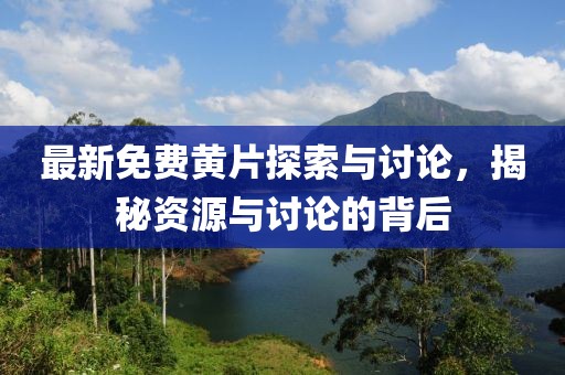 最新免费黄片探索与讨论，揭秘资源与讨论的背后