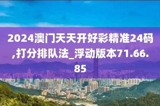 2024澳门天天开好彩精准24码,打分排队法_浮动版本71.66.85
