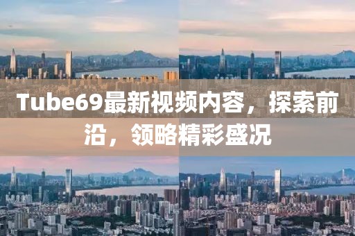 Tube69最新视频内容，探索前沿，领略精彩盛况
