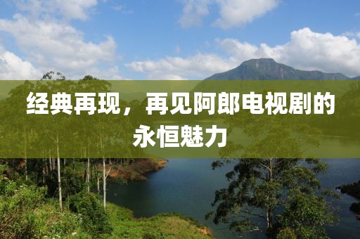 经典再现，再见阿郎电视剧的永恒魅力