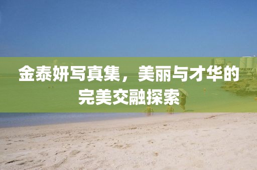 金泰妍写真集，美丽与才华的完美交融探索