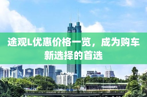 途观L优惠价格一览，成为购车新选择的首选