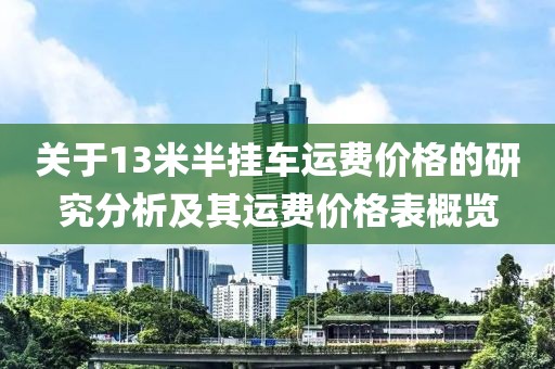 关于13米半挂车运费价格的研究分析及其运费价格表概览