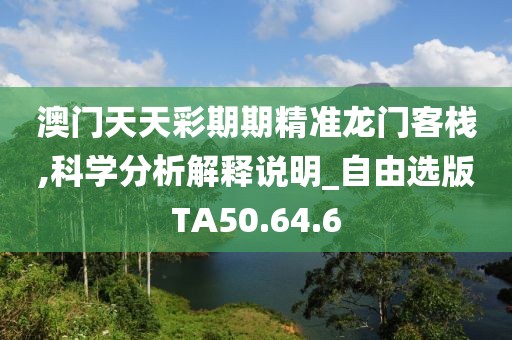 澳门天天彩期期精准龙门客栈,科学分析解释说明_自由选版TA50.64.6