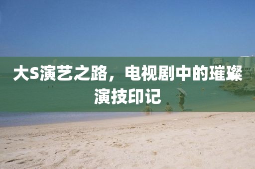 大S演艺之路，电视剧中的璀璨演技印记