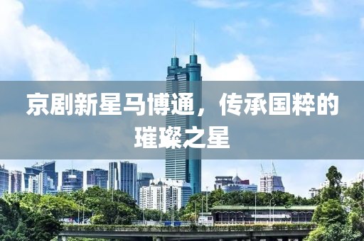 京剧新星马博通，传承国粹的璀璨之星
