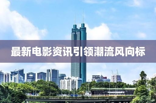 最新电影资讯引领潮流风向标