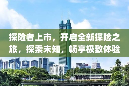 探险者上市，开启全新探险之旅，探索未知，畅享极致体验