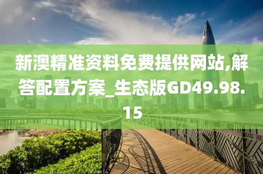 新澳精准资料免费提供网站,解答配置方案_生态版GD49.98.15