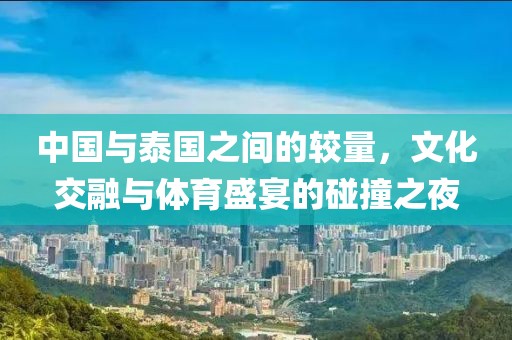 中国与泰国之间的较量，文化交融与体育盛宴的碰撞之夜