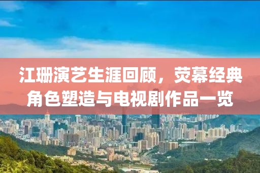 江珊演艺生涯回顾，荧幕经典角色塑造与电视剧作品一览