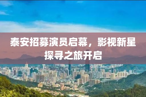 泰安招募演员启幕，影视新星探寻之旅开启