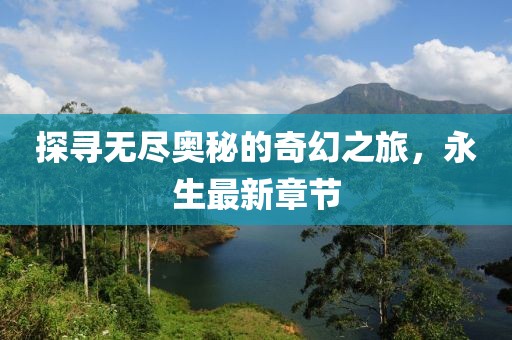 探寻无尽奥秘的奇幻之旅，永生最新章节