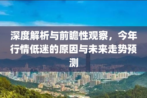 深度解析与前瞻性观察，今年行情低迷的原因与未来走势预测