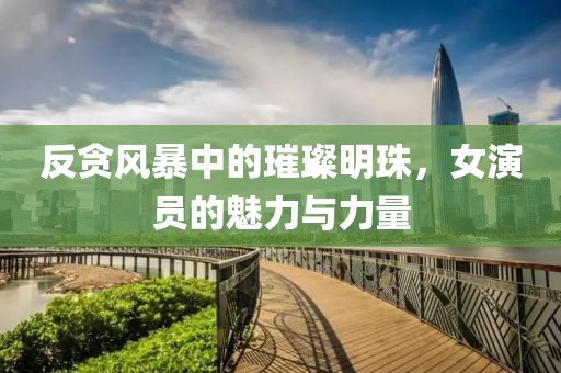 反贪风暴中的璀璨明珠，女演员的魅力与力量