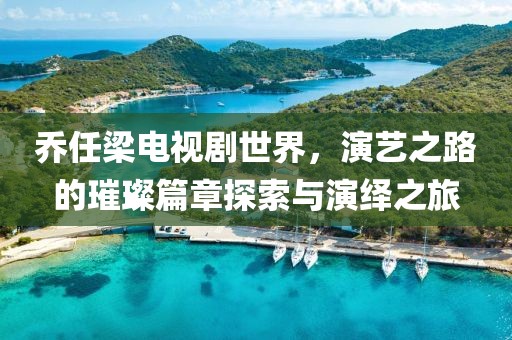 乔任梁电视剧世界，演艺之路的璀璨篇章探索与演绎之旅