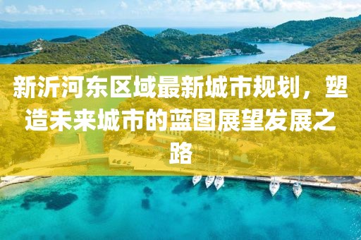 新沂河东区域最新城市规划，塑造未来城市的蓝图展望发展之路