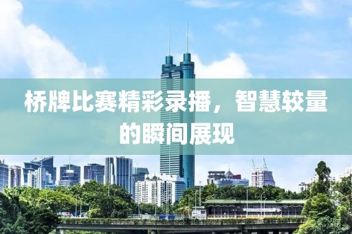 桥牌比赛精彩录播，智慧较量的瞬间展现