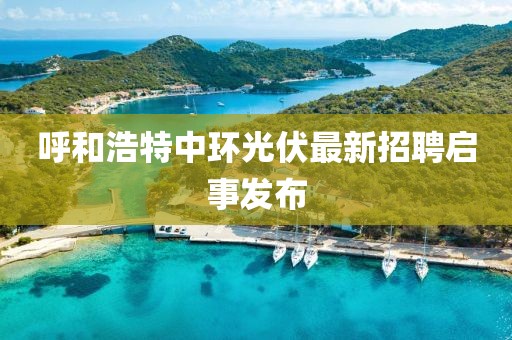 呼和浩特中环光伏最新招聘启事发布