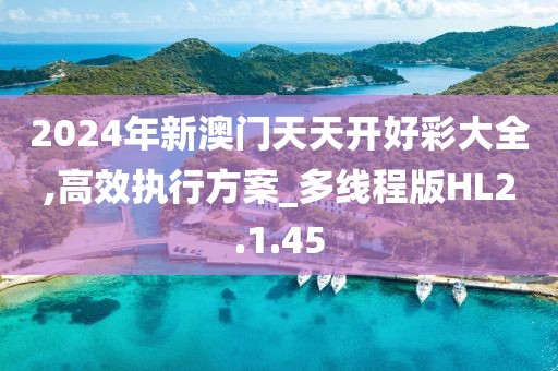 2024年新澳门天天开好彩大全,高效执行方案_多线程版HL2.1.45