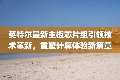 英特尔最新主板芯片组引领技术革新，重塑计算体验新篇章