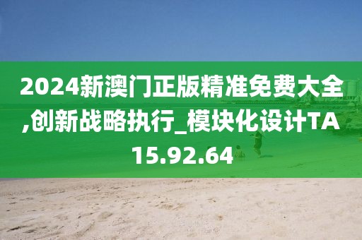 2024新澳门正版精准免费大全,创新战略执行_模块化设计TA15.92.64