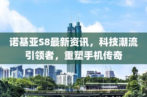 诺基亚S8最新资讯，科技潮流引领者，重塑手机传奇