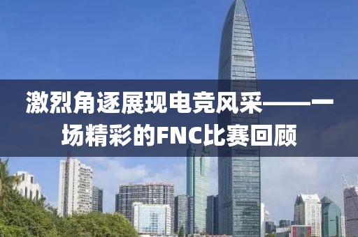 激烈角逐展现电竞风采——一场精彩的FNC比赛回顾