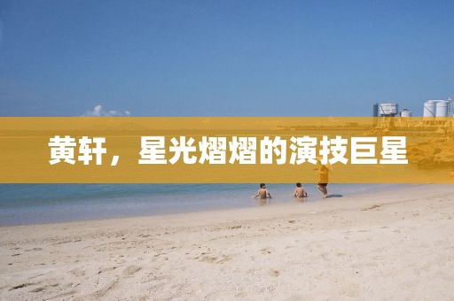 黄轩，星光熠熠的演技巨星