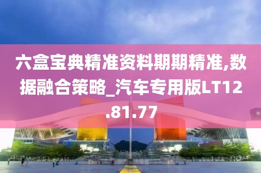 六盒宝典精准资料期期精准,数据融合策略_汽车专用版LT12.81.77