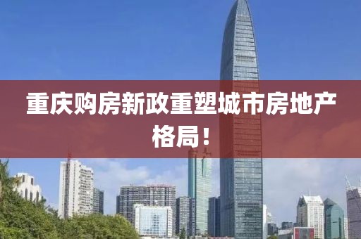 重庆购房新政重塑城市房地产格局！
