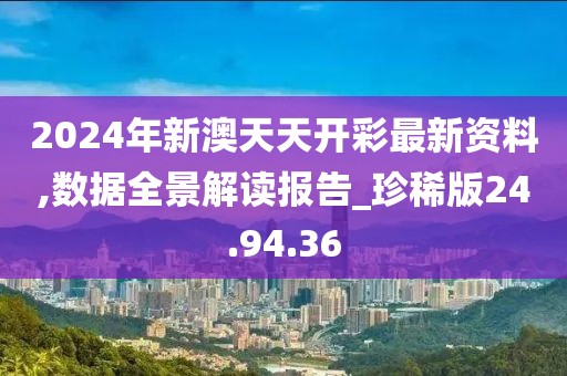 2024年新澳天天开彩最新资料,数据全景解读报告_珍稀版24.94.36
