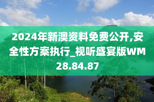 2024年新澳资料免费公开,安全性方案执行_视听盛宴版WM28.84.87