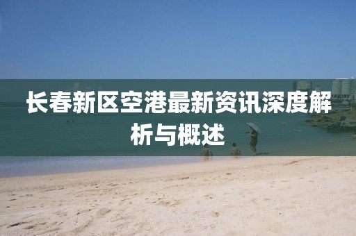 长春新区空港最新资讯深度解析与概述