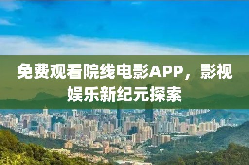 免费观看院线电影APP，影视娱乐新纪元探索