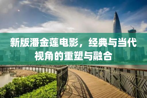 新版潘金莲电影，经典与当代视角的重塑与融合