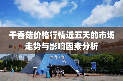 干香菇价格行情近五天的市场走势与影响因素分析