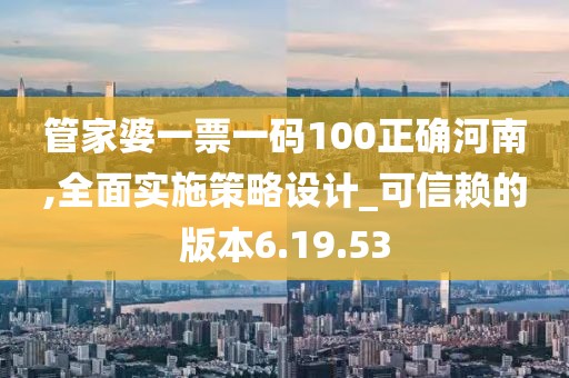 管家婆一票一码100正确河南,全面实施策略设计_可信赖的版本6.19.53