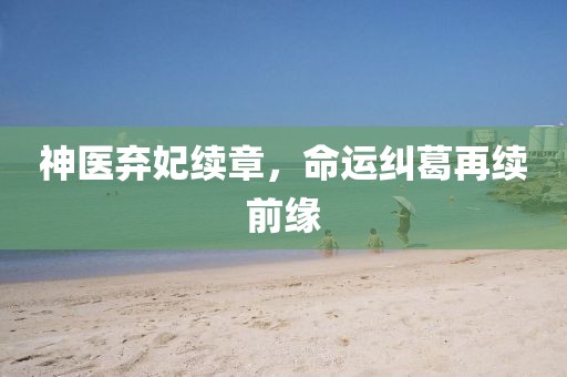 神医弃妃续章，命运纠葛再续前缘