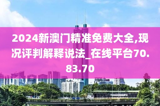 2024新澳门精准免费大全,现况评判解释说法_在线平台70.83.70