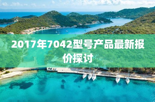 2017年7042型号产品最新报价探讨
