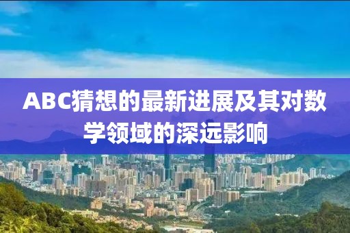 ABC猜想的最新进展及其对数学领域的深远影响